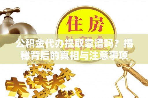 开封公积金代办提取靠谱吗？揭秘背后的真相与注意事项