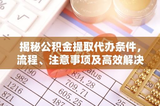 开封揭秘公积金提取代办条件，流程、注意事项及高效解决方案