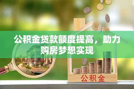 开封公积金贷款额度提高，助力购房梦想实现