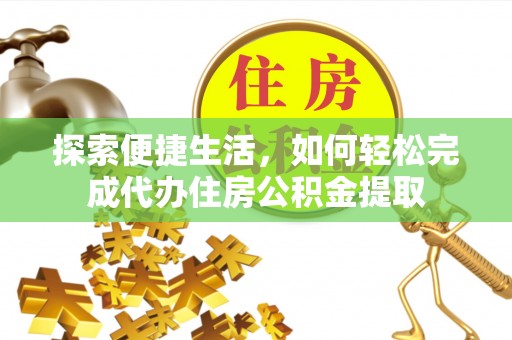 开封探索便捷生活，如何轻松完成代办住房公积金提取