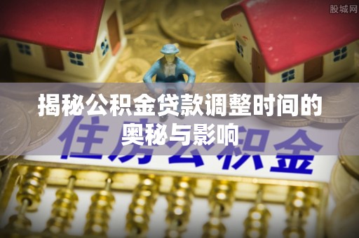 开封揭秘公积金贷款调整时间的奥秘与影响