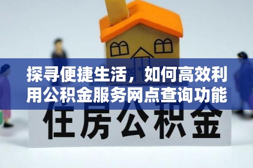 开封探寻便捷生活，如何高效利用公积金服务网点查询功能
