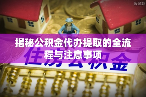 开封揭秘公积金代办提取的全流程与注意事项