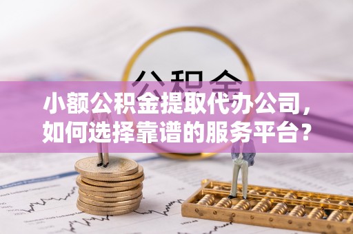 开封小额公积金提取代办公司，如何选择靠谱的服务平台？
