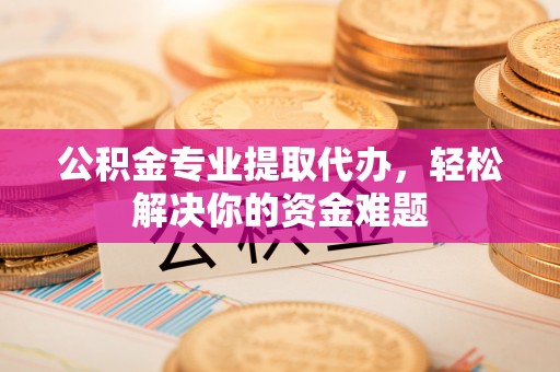 开封公积金专业提取代办，轻松解决你的资金难题