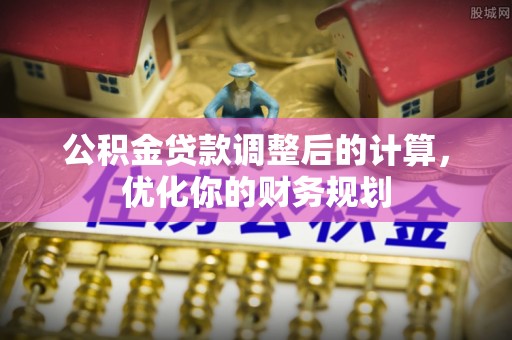 开封公积金贷款调整后的计算，优化你的财务规划
