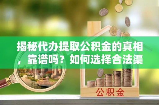 开封揭秘代办提取公积金的真相，靠谱吗？如何选择合法渠道