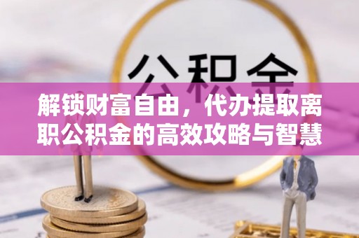开封解锁财富自由，代办提取离职公积金的高效攻略与智慧选择