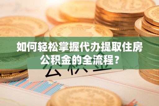 开封如何轻松掌握代办提取住房公积金的全流程？