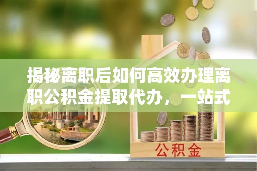 开封揭秘离职后如何高效办理离职公积金提取代办，一站式服务全解析