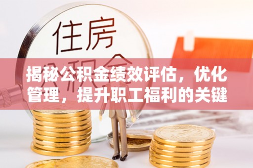 开封揭秘公积金绩效评估，优化管理，提升职工福利的关键一步