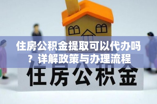 开封住房公积金提取可以代办吗？详解政策与办理流程