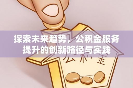 开封探索未来趋势，公积金服务提升的创新路径与实践