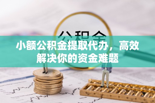 开封小额公积金提取代办，高效解决你的资金难题