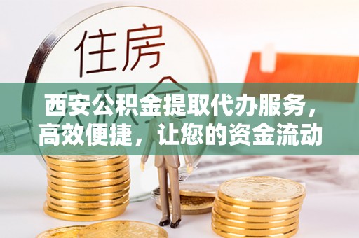 开封西安公积金提取代办服务，高效便捷，让您的资金流动更灵活