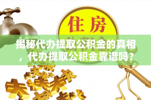 开封揭秘代办提取公积金的真相，代办提取公积金靠谱吗？