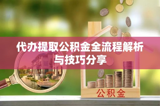开封代办提取公积金全流程解析与技巧分享