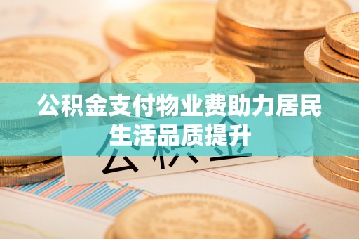 开封公积金支付物业费助力居民生活品质提升