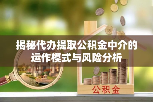 开封揭秘代办提取公积金中介的运作模式与风险分析