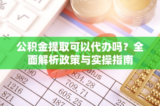 开封公积金提取可以代办吗？全面解析政策与实操指南