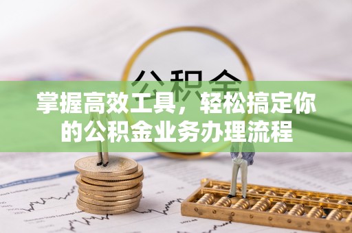 开封掌握高效工具，轻松搞定你的公积金业务办理流程