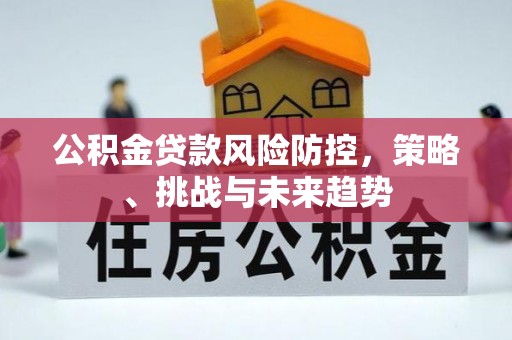 开封公积金贷款风险防控，策略、挑战与未来趋势