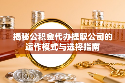 开封揭秘公积金代办提取公司的运作模式与选择指南