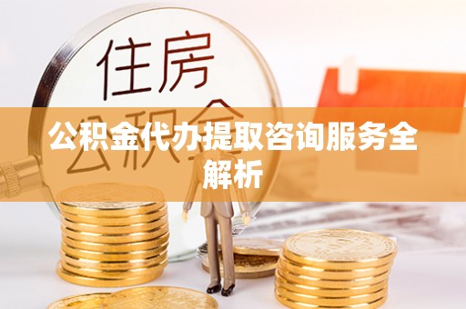 开封公积金代办提取咨询服务全解析