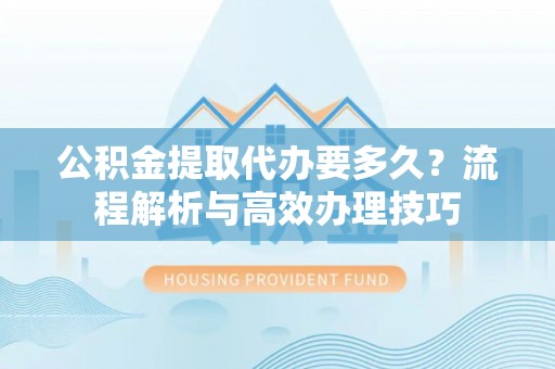 开封公积金提取代办要多久？流程解析与高效办理技巧
