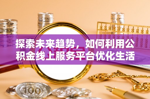 开封探索未来趋势，如何利用公积金线上服务平台优化生活