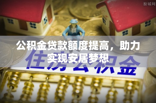 开封公积金贷款额度提高，助力实现安居梦想
