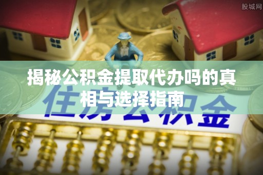 开封揭秘公积金提取代办吗的真相与选择指南