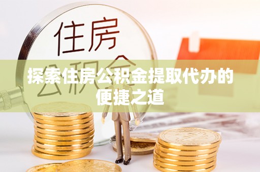 开封探索住房公积金提取代办的便捷之道