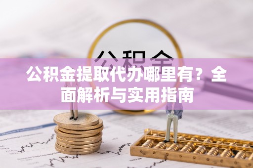 开封公积金提取代办哪里有？全面解析与实用指南
