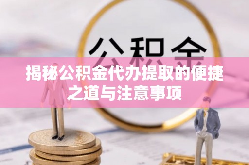 开封揭秘公积金代办提取的便捷之道与注意事项