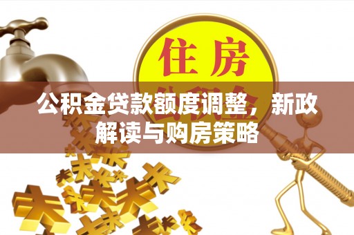 开封公积金贷款额度调整，新政解读与购房策略