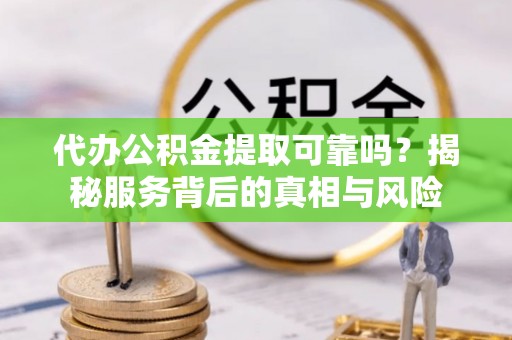 开封代办公积金提取可靠吗？揭秘服务背后的真相与风险