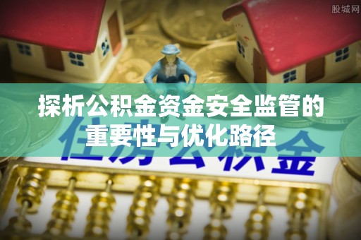 开封探析公积金资金安全监管的重要性与优化路径