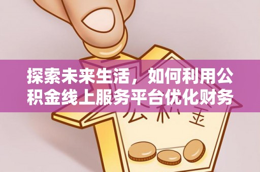 开封探索未来生活，如何利用公积金线上服务平台优化财务管理