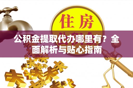 开封公积金提取代办哪里有？全面解析与贴心指南
