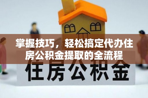 开封掌握技巧，轻松搞定代办住房公积金提取的全流程