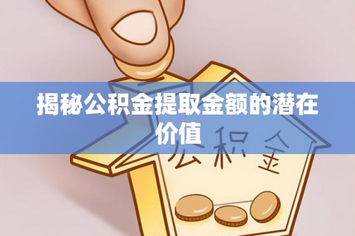 开封揭秘公积金提取金额的潜在价值