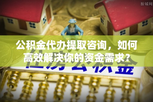 开封公积金代办提取咨询，如何高效解决你的资金需求？