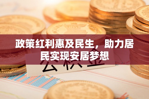 开封政策红利惠及民生，助力居民实现安居梦想