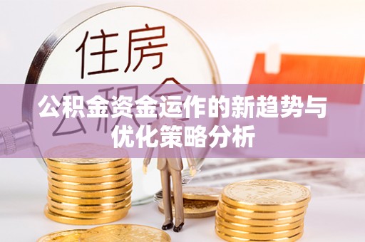 开封公积金资金运作的新趋势与优化策略分析