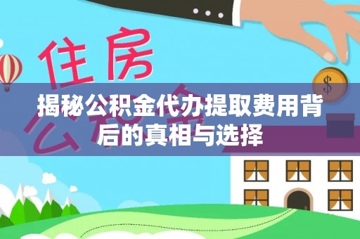 开封揭秘公积金代办提取费用背后的真相与选择