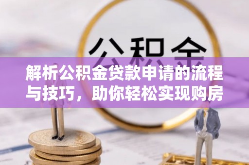 开封解析公积金贷款申请的流程与技巧，助你轻松实现购房梦想