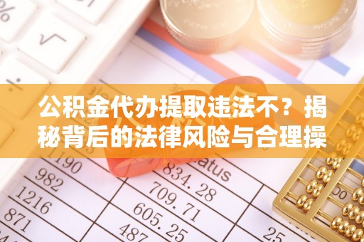 开封公积金代办提取违法不？揭秘背后的法律风险与合理操作