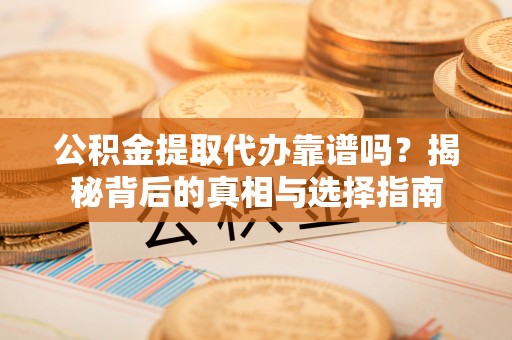 开封公积金提取代办靠谱吗？揭秘背后的真相与选择指南