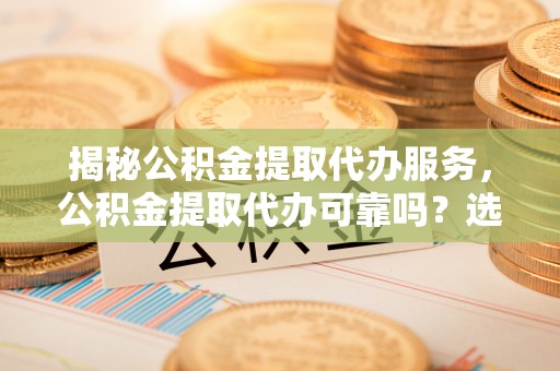 开封揭秘公积金提取代办服务，公积金提取代办可靠吗？选择需谨慎